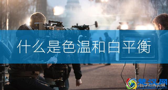 色温和白平衡是什么意思？拍视频不能忽略这2个相机参数！