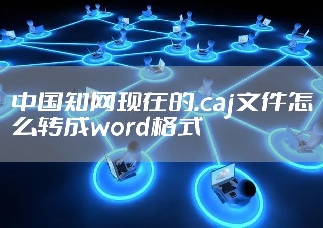 中国知网现在的.caj文件怎么转成word格式