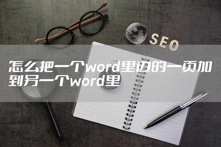 怎么把一个word里边的一页加到另一个word里