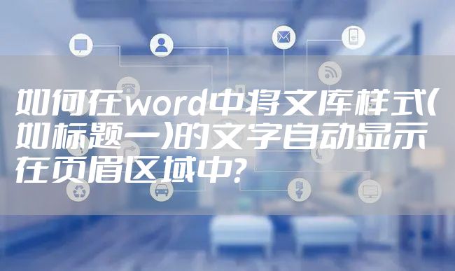 如何在word中将文库样式(如标题一)的文字自动显示在页眉区域中?