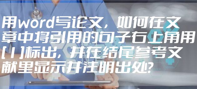 用word写论文，如何在文章中将引用的句子右上角用[1]标出，并在结尾参考文献里显示并注明出处？