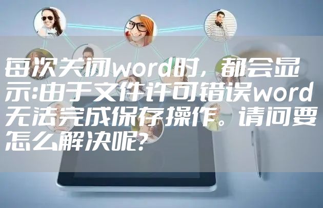 每次关闭word时,都会显示:由于文件许可错误word无法完成保存操作。请问要怎么解决呢?