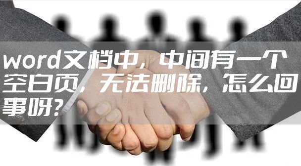 word文档中,中间有一个空白页,无法删除,怎么回事呀?