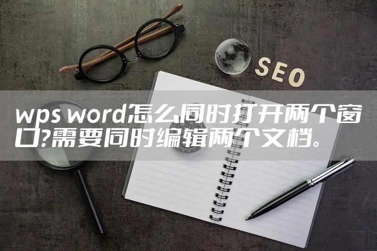 wps word怎么同时打开两个窗口?需要同时编辑两个文档。