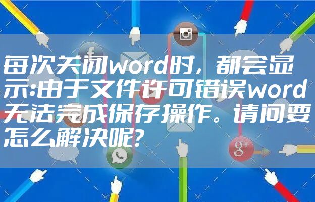 每次关闭word时，都会显示：由于文件许可错误word无法完成保存操作。请问要怎么解决呢？