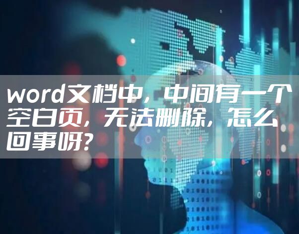 word文档中,中间有一个空白页,无法删除,怎么回事呀?