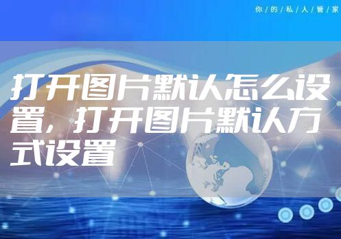 打开图片默认怎么设置，打开图片默认方式设置