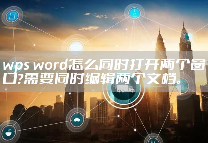 wps word怎么同时打开两个窗口？需要同时编辑两个文档。
