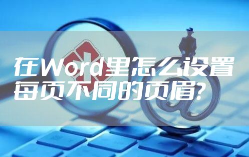 在Word里怎么设置每页不同的页眉？