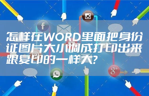 怎样在WORD里面把身份证图片大小调成打印出来跟复印的一样大?