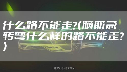 什么路不能走?(脑筋急转弯什么样的路不能走?)