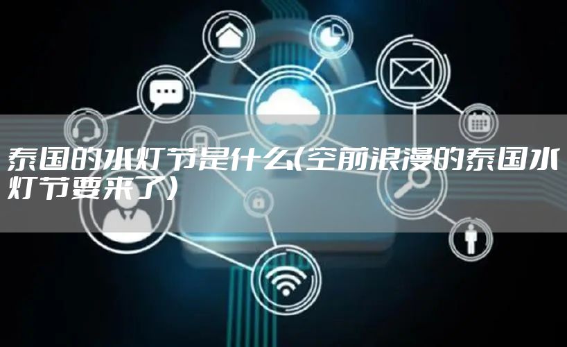 泰国的水灯节是什么(空前浪漫的泰国水灯节要来了)