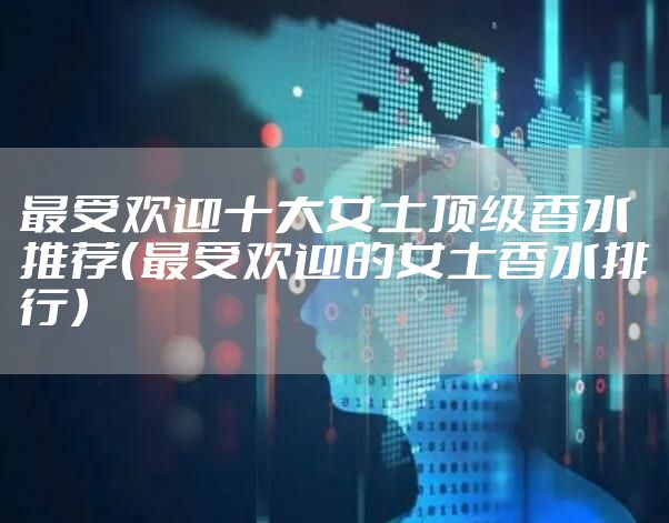 最受欢迎十大女士顶级香水推荐(最受欢迎的女士香水排行)