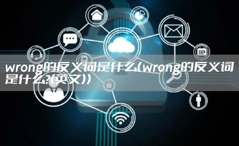 wrong的反义词是什么（wrong的反义词是什么?(英文)）