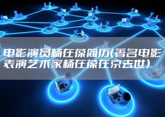 电影演员杨在葆简历（著名电影表演艺术家杨在葆在京去世）