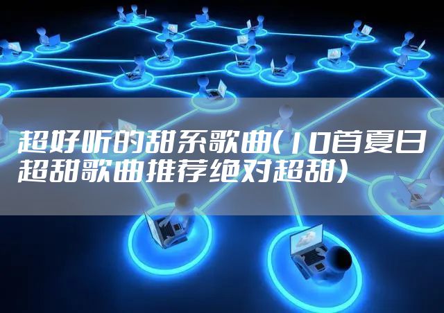 超好听的甜系歌曲（10首夏日超甜歌曲推荐绝对超甜）