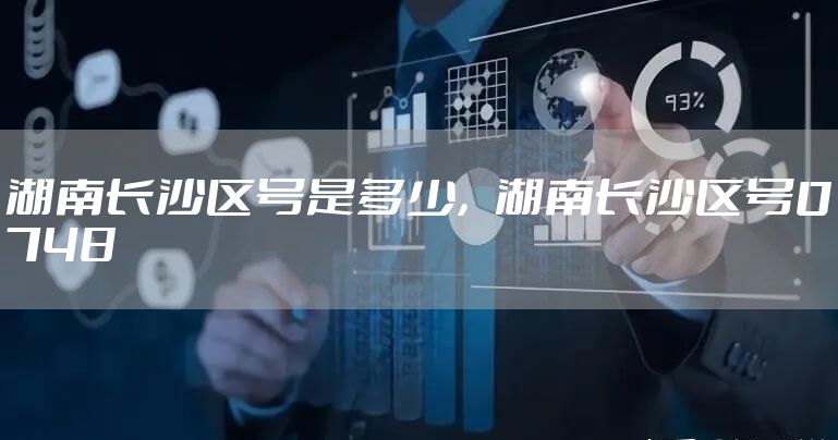 湖南长沙区号是多少，湖南长沙区号0748