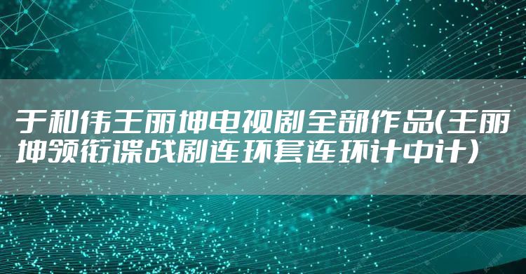 于和伟王丽坤电视剧全部作品（王丽坤领衔谍战剧连环套连环计中计）