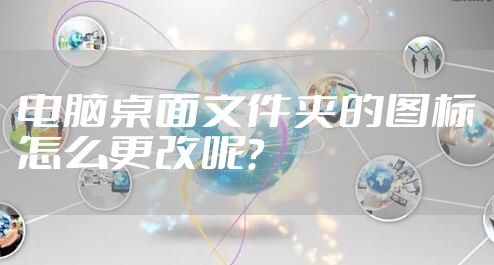 电脑桌面文件夹的图标怎么更改呢?