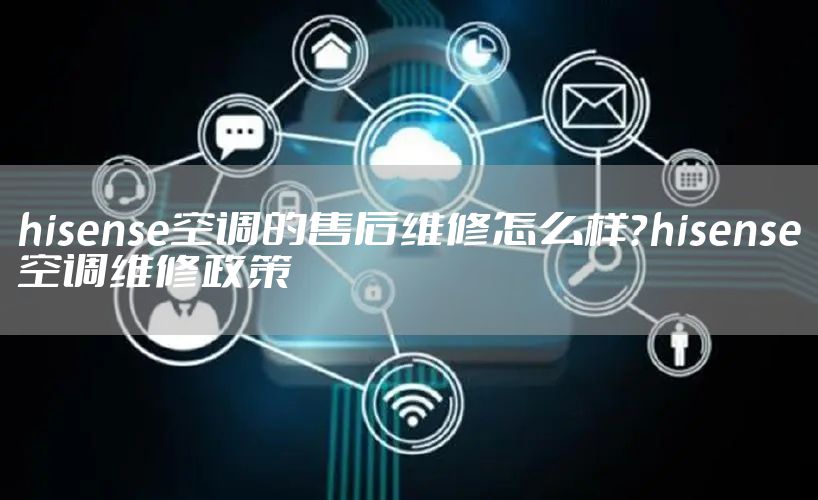 hisense空调的售后维修怎么样?hisense空调维修政策