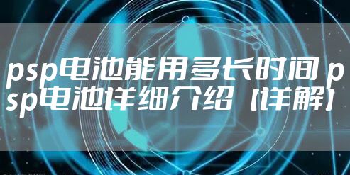 psp电池能用多长时间 psp电池详细介绍【详解】