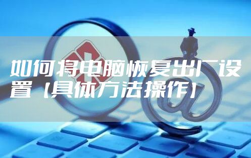 如何将电脑恢复出厂设置【具体方法操作】