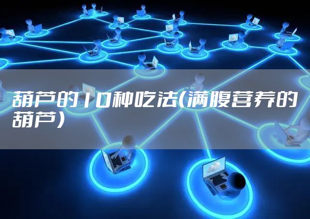 葫芦的10种吃法（满腹营养的葫芦）