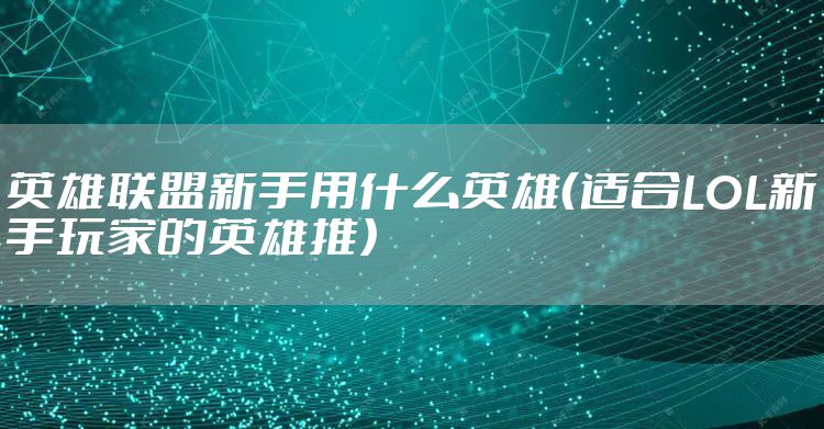 英雄联盟新手用什么英雄（适合LOL新手玩家的英雄推）