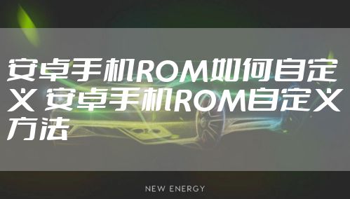 安卓手机ROM如何自定义 安卓手机ROM自定义方法