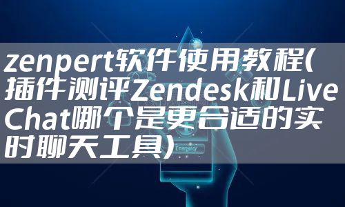 zenpert软件使用教程（插件测评Zendesk和LiveChat哪个是更合适的实时聊天工具）
