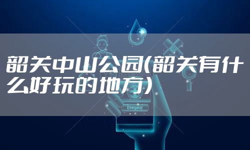 韶关中山公园（韶关有什么好玩的地方）