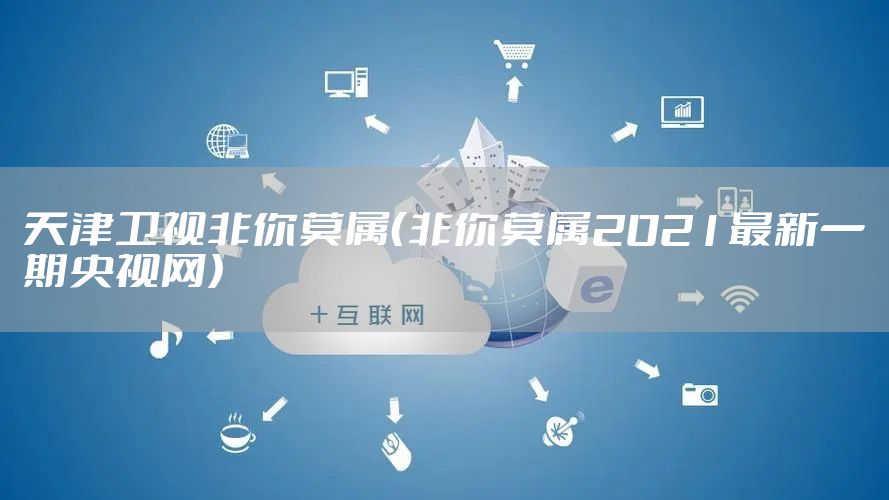 天津卫视非你莫属（非你莫属2021最新一期央视网）