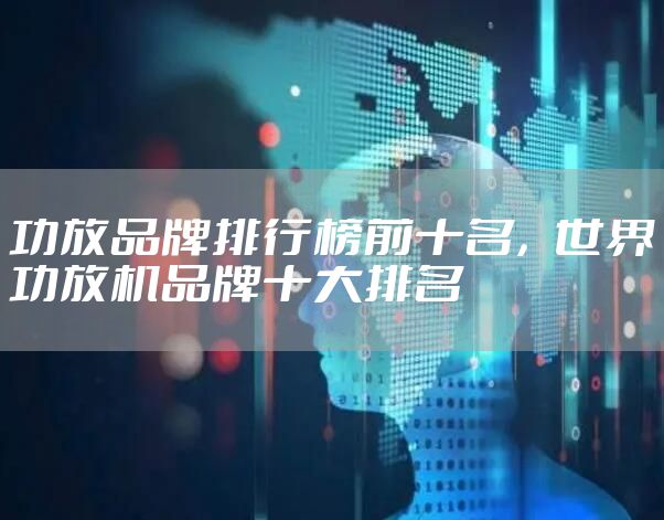 功放品牌排行榜前十名,世界功放机品牌十大排名