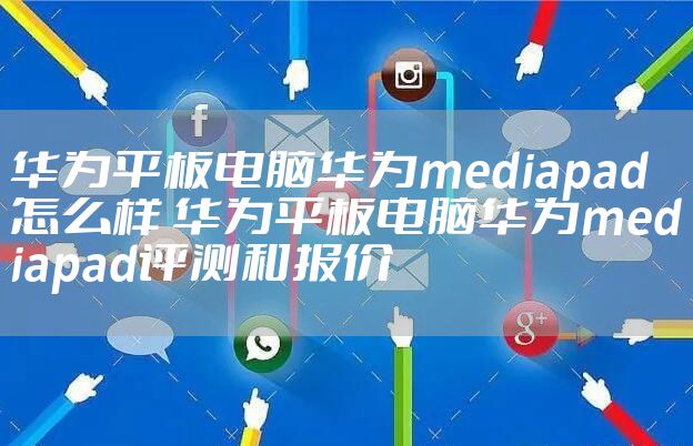 华为平板电脑华为mediapad怎么样 华为平板电脑华为mediapad评测和报价