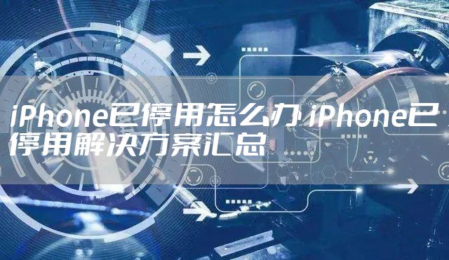 iPhone已停用怎么办 iPhone已停用解决方案汇总