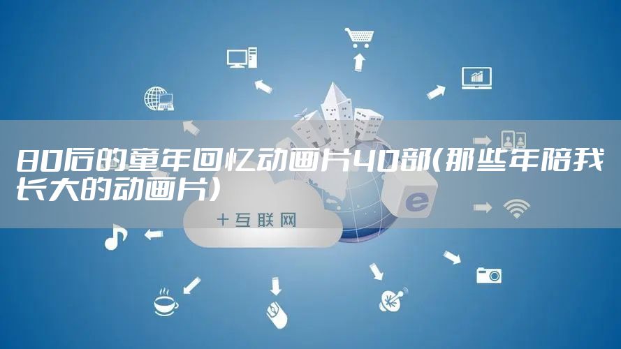 80后的童年回忆动画片40部（那些年陪我长大的动画片）