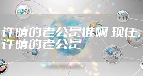 许晴的老公是谁啊 现任，许晴的老公是