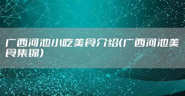 广西河池小吃美食介绍（广西河池美食集锦）