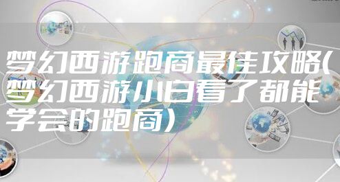 梦幻西游跑商最佳攻略（梦幻西游小白看了都能学会的跑商）