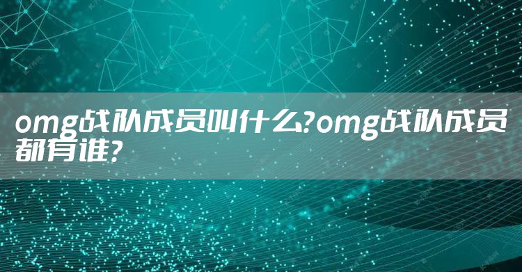 omg战队成员叫什么?omg战队成员都有谁?