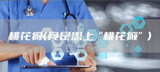 桃花癫（竟是患上“桃花癫”）