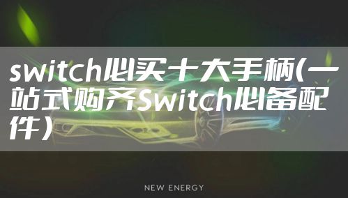 switch必买十大手柄(一站式购齐Switch必备配件)