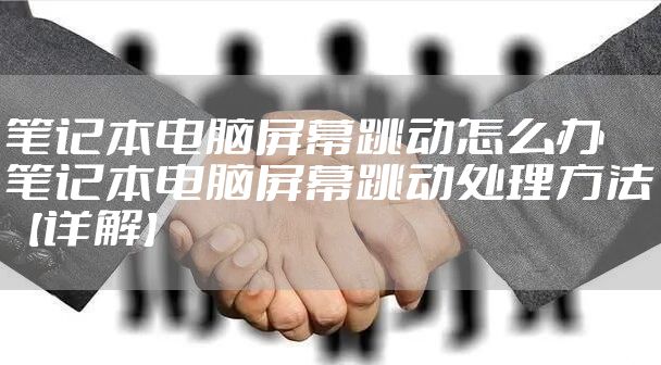 笔记本电脑屏幕跳动怎么办 笔记本电脑屏幕跳动处理方法【详解】