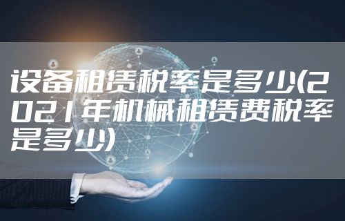 设备租赁税率是多少(2021年机械租赁费税率是多少)