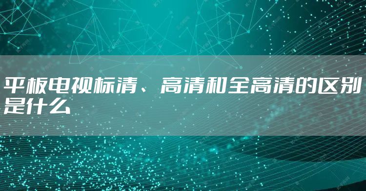 平板电视标清、高清和全高清的区别是什么