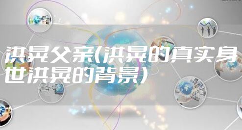 洪晃父亲（洪晃的真实身世洪晃的背景）