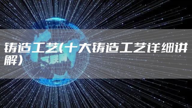 铸造工艺（十大铸造工艺详细讲解）