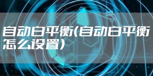 自动白平衡(自动白平衡怎么设置)