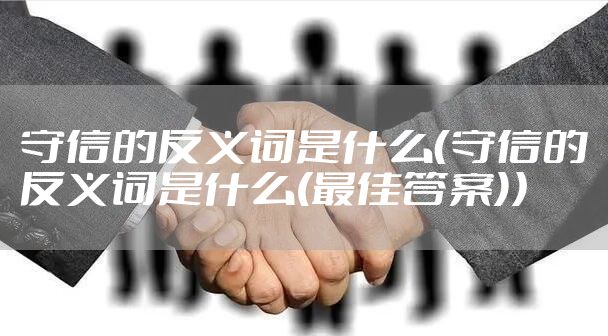 守信的反义词是什么（守信的反义词是什么(最佳答案)）