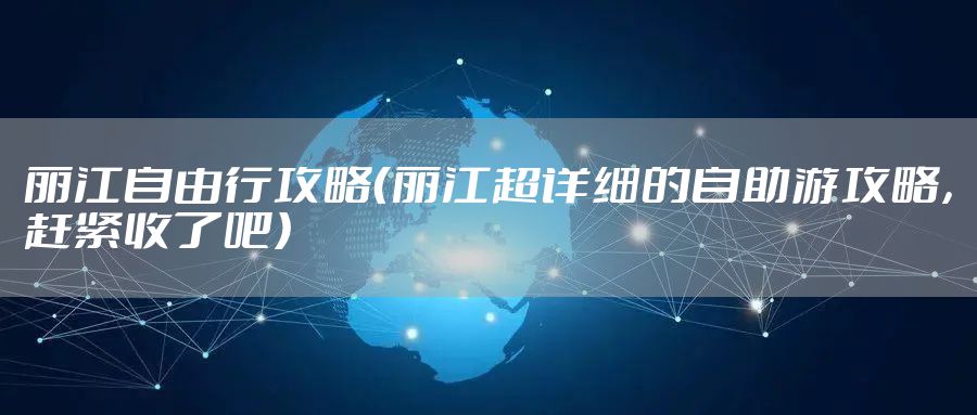 丽江自由行攻略（丽江超详细的自助游攻略，赶紧收了吧）